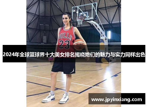 2024年全球篮球界十大美女排名揭晓她们的魅力与实力同样出色