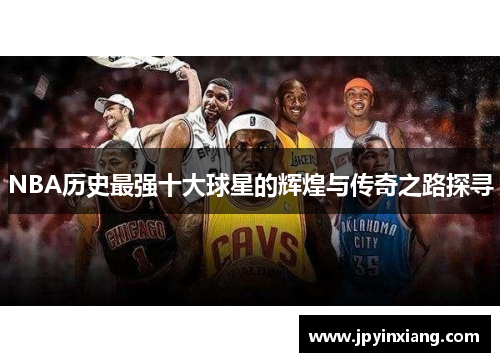 NBA历史最强十大球星的辉煌与传奇之路探寻