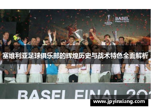 塞维利亚足球俱乐部的辉煌历史与战术特色全面解析