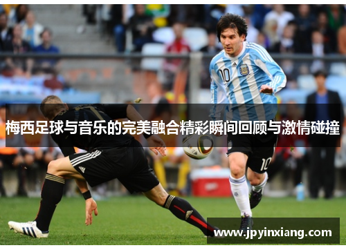 梅西足球与音乐的完美融合精彩瞬间回顾与激情碰撞