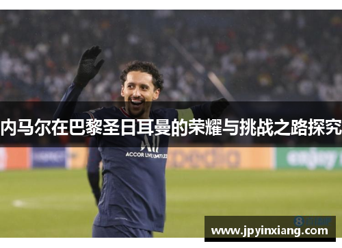 内马尔在巴黎圣日耳曼的荣耀与挑战之路探究