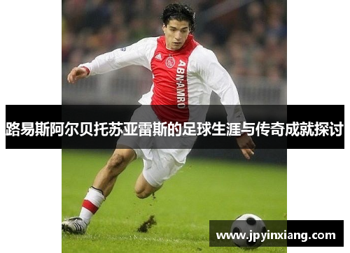 路易斯阿尔贝托苏亚雷斯的足球生涯与传奇成就探讨