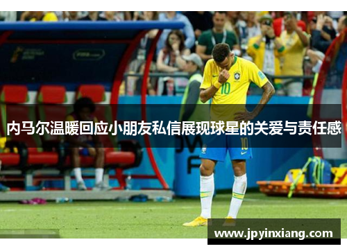 内马尔温暖回应小朋友私信展现球星的关爱与责任感