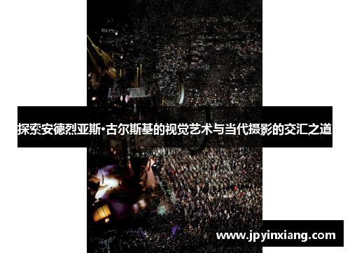 探索安德烈亚斯·古尔斯基的视觉艺术与当代摄影的交汇之道