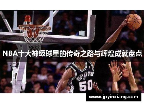NBA十大神级球星的传奇之路与辉煌成就盘点