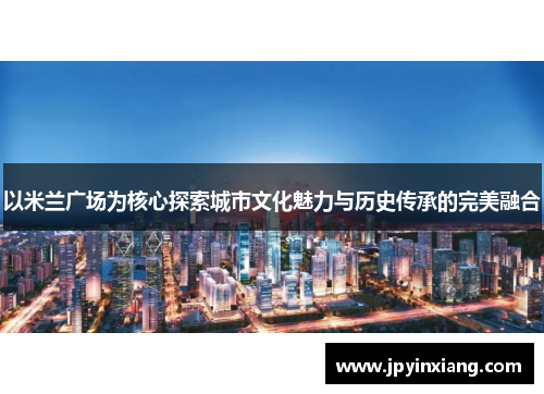 以米兰广场为核心探索城市文化魅力与历史传承的完美融合