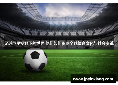 足球巨星视野下的世界 他们如何影响全球体育文化与社会变革
