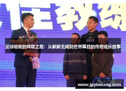 足球明星的辉煌之路：从默默无闻到世界瞩目的传奇成长故事