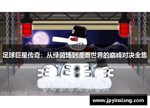 足球巨星传奇：从绿茵场到漫画世界的巅峰对决全集