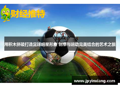 用积木拼装打造足球明星形象 创意与运动完美结合的艺术之旅