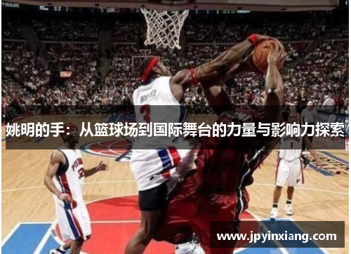 姚明的手：从篮球场到国际舞台的力量与影响力探索