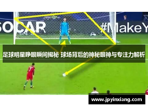 足球明星睁眼瞬间揭秘 球场背后的神秘眼神与专注力解析