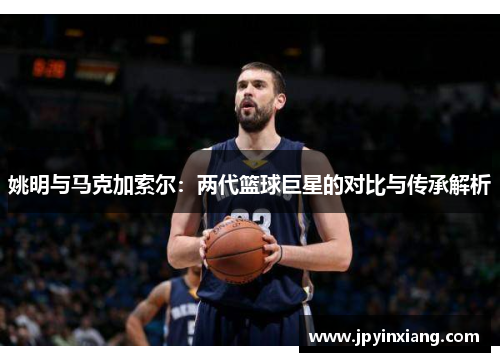 姚明与马克加索尔：两代篮球巨星的对比与传承解析