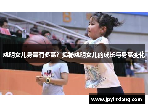 姚明女儿身高有多高？揭秘姚明女儿的成长与身高变化