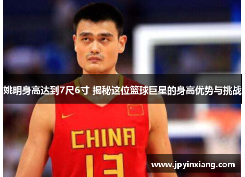 姚明身高达到7尺6寸 揭秘这位篮球巨星的身高优势与挑战