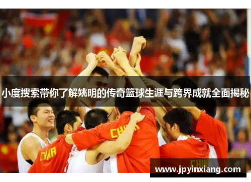 小度搜索带你了解姚明的传奇篮球生涯与跨界成就全面揭秘