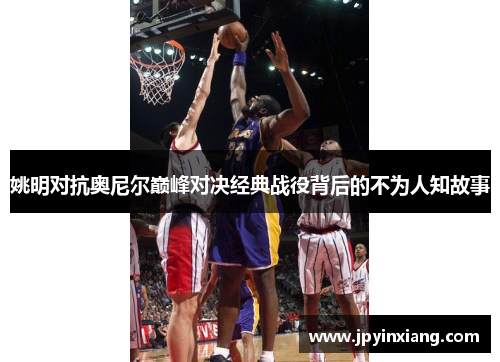 姚明对抗奥尼尔巅峰对决经典战役背后的不为人知故事