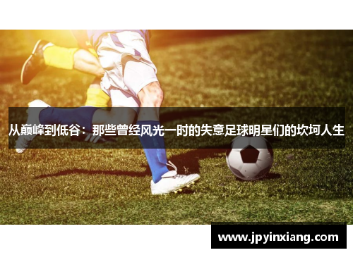 从巅峰到低谷：那些曾经风光一时的失意足球明星们的坎坷人生
