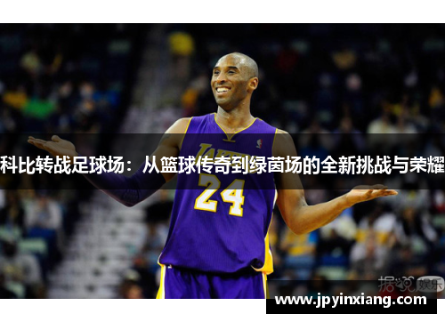 科比转战足球场：从篮球传奇到绿茵场的全新挑战与荣耀