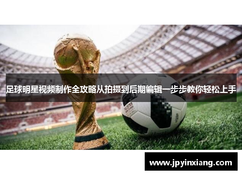 足球明星视频制作全攻略从拍摄到后期编辑一步步教你轻松上手