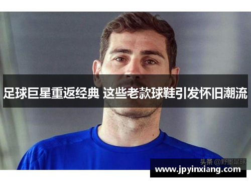 足球巨星重返经典 这些老款球鞋引发怀旧潮流