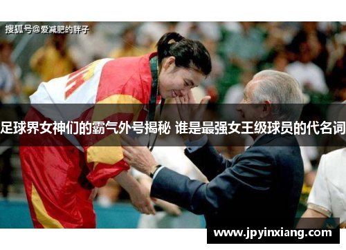 足球界女神们的霸气外号揭秘 谁是最强女王级球员的代名词