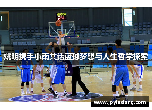姚明携手小雨共话篮球梦想与人生哲学探索