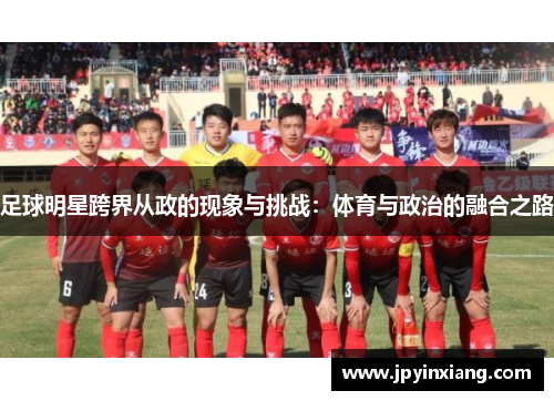足球明星跨界从政的现象与挑战：体育与政治的融合之路