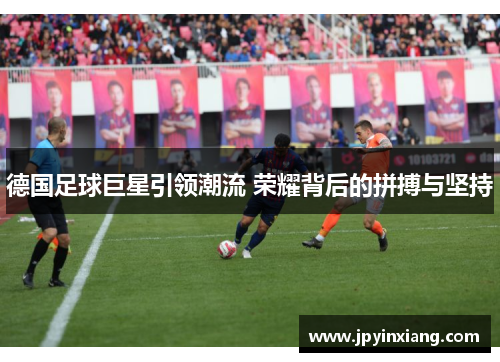 德国足球巨星引领潮流 荣耀背后的拼搏与坚持
