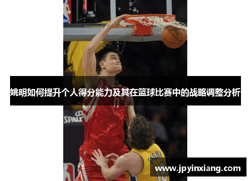 姚明如何提升个人得分能力及其在篮球比赛中的战略调整分析