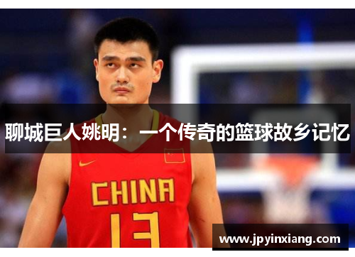 聊城巨人姚明：一个传奇的篮球故乡记忆