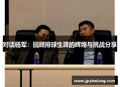 对话杨军：回顾排球生涯的辉煌与挑战分享