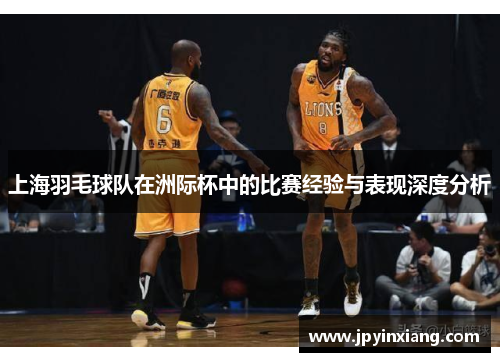 上海羽毛球队在洲际杯中的比赛经验与表现深度分析