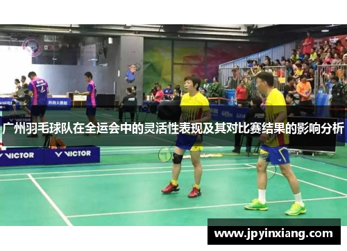 广州羽毛球队在全运会中的灵活性表现及其对比赛结果的影响分析