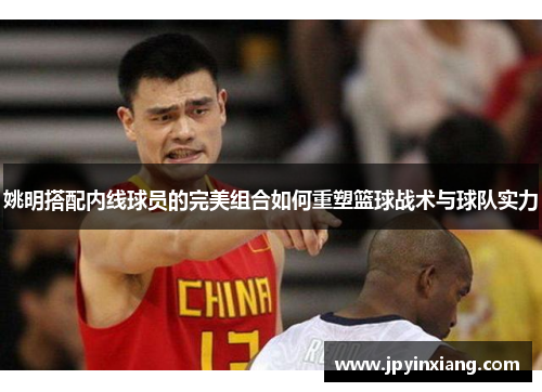 姚明搭配内线球员的完美组合如何重塑篮球战术与球队实力