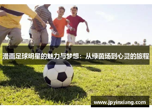 漫画足球明星的魅力与梦想：从绿茵场到心灵的旅程