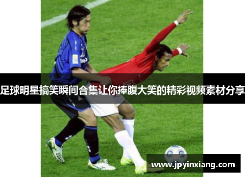足球明星搞笑瞬间合集让你捧腹大笑的精彩视频素材分享