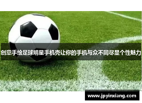 创意手绘足球明星手机壳让你的手机与众不同尽显个性魅力
