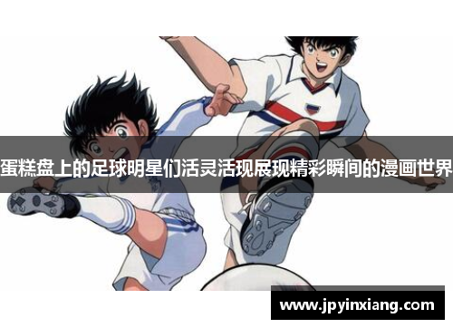 蛋糕盘上的足球明星们活灵活现展现精彩瞬间的漫画世界