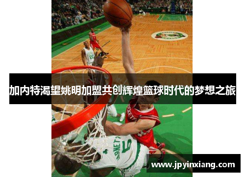 加内特渴望姚明加盟共创辉煌篮球时代的梦想之旅