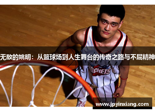 无敌的姚明：从篮球场到人生舞台的传奇之路与不屈精神