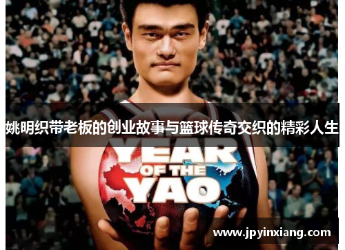 姚明织带老板的创业故事与篮球传奇交织的精彩人生