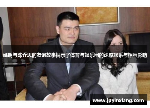 姚明与陈乔恩的友谊故事揭示了体育与娱乐圈的深厚联系与相互影响
