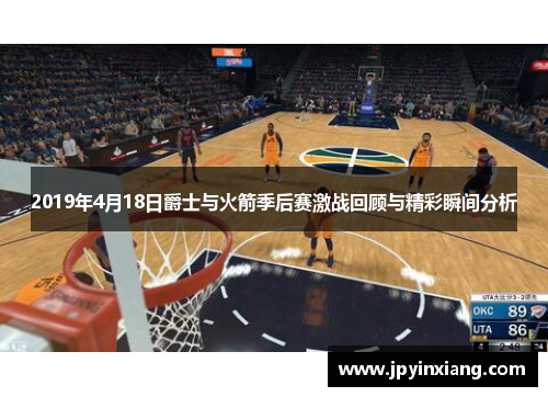 2019年4月18日爵士与火箭季后赛激战回顾与精彩瞬间分析