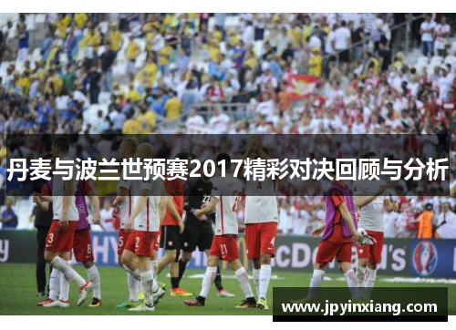 丹麦与波兰世预赛2017精彩对决回顾与分析