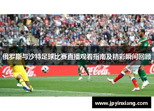 俄罗斯与沙特足球比赛直播观看指南及精彩瞬间回顾