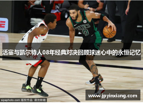 活塞与凯尔特人08年经典对决回顾球迷心中的永恒记忆