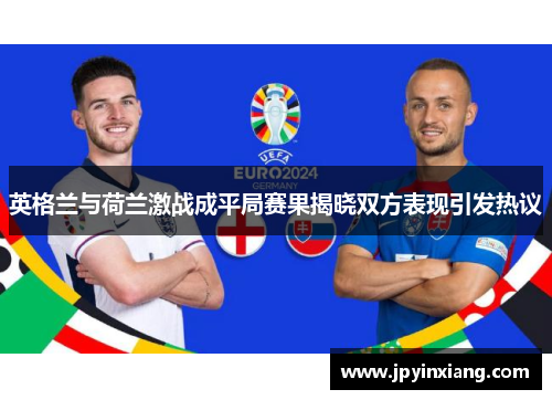 英格兰与荷兰激战成平局赛果揭晓双方表现引发热议