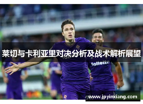 莱切与卡利亚里对决分析及战术解析展望