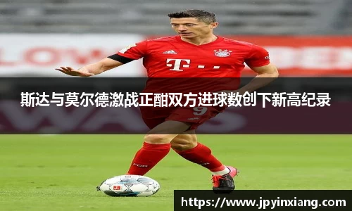 bwin必赢斯达与莫尔德激战正酣双方进球数创下新高纪录